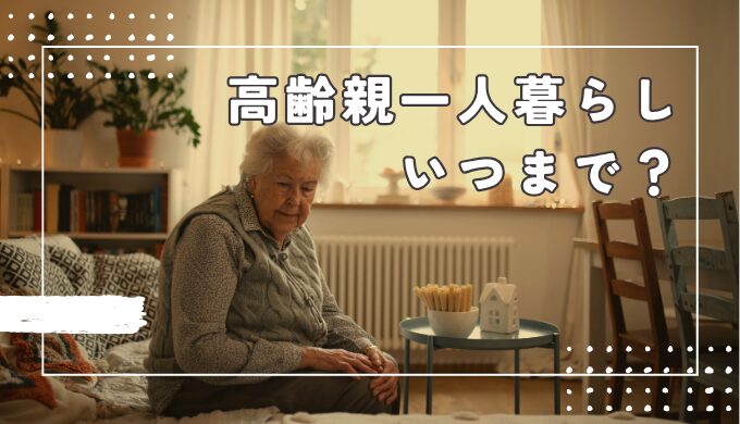 高齢になった親の一人暮らしが心配なときの対処法！起きうる困り事とは？