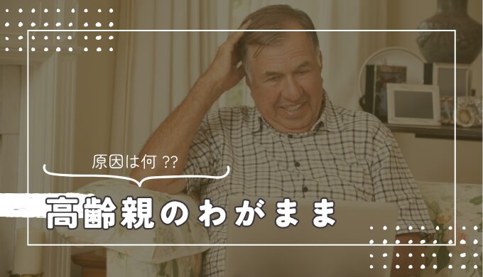 【体験談付】高齢になった親・祖父母がわがままになる理由と対処法