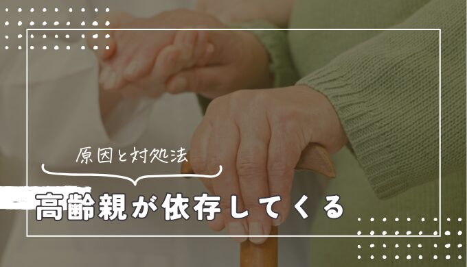 高齢になった親が依存してくる原因と対処法｜どこまで対応すべき？